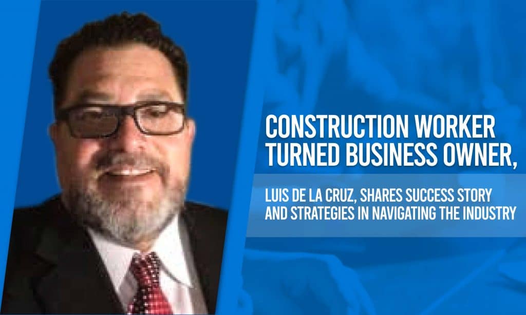 Construction Worker turned Business Owner, Luis De La Cruz, Shares Success Story and Strategies in Navigating the Industry